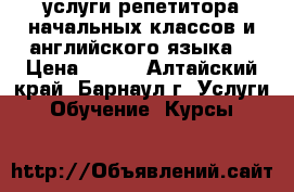 услуги репетитора начальных классов и английского языка  › Цена ­ 350 - Алтайский край, Барнаул г. Услуги » Обучение. Курсы   